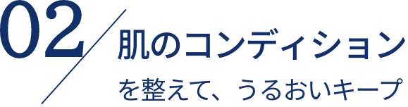 02 肌のコンディションを整えて、うるおいキープ